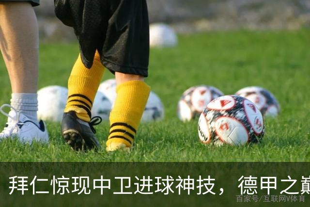 拜仁惊现中卫进球神技，德甲之巅再次归属！